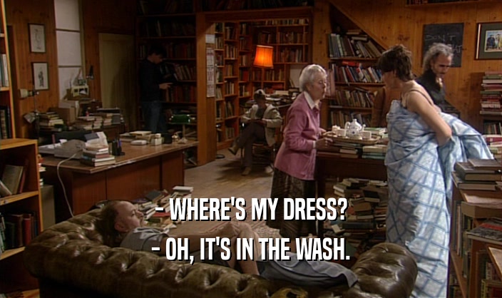 - WHERE'S MY DRESS? - OH, IT'S IN THE WASH. 