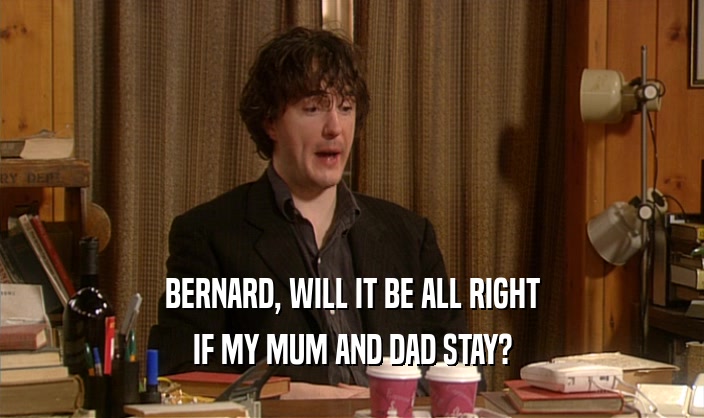BERNARD, WILL IT BE ALL RIGHT
 IF MY MUM AND DAD STAY?
 