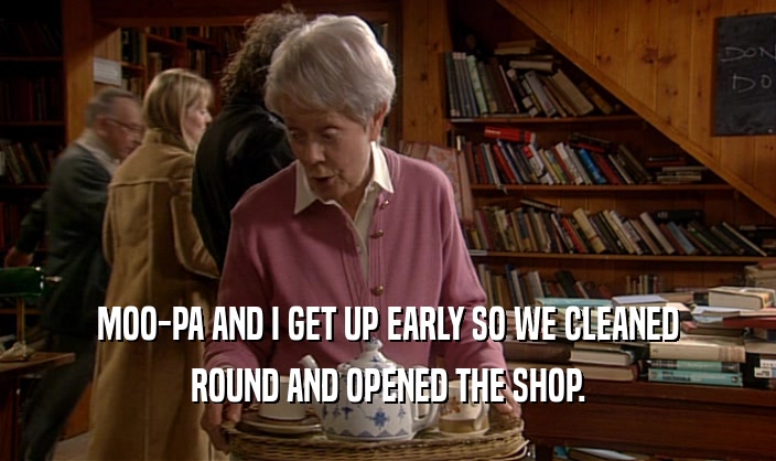 MOO-PA AND I GET UP EARLY SO WE CLEANED ROUND AND OPENED THE SHOP. 
