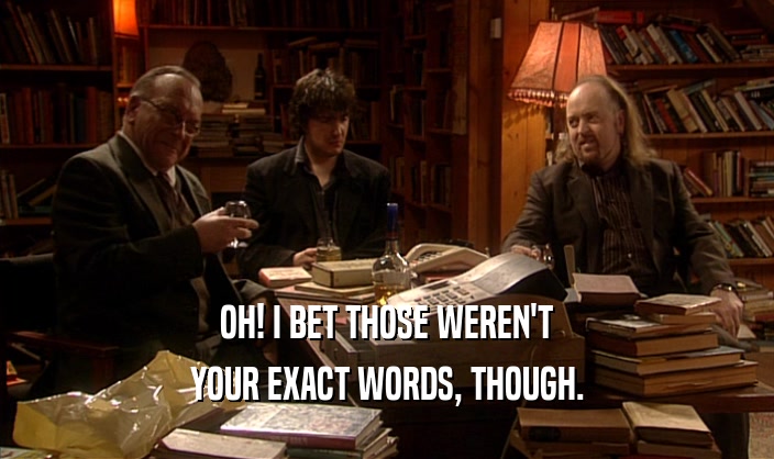 OH! I BET THOSE WEREN'T YOUR EXACT WORDS, THOUGH. 