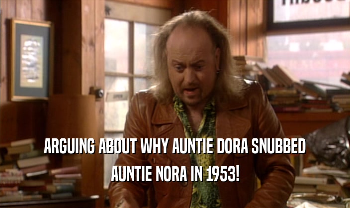 ARGUING ABOUT WHY AUNTIE DORA SNUBBED
 AUNTIE NORA IN 1953!
 