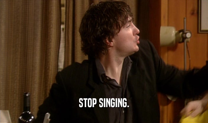 STOP SINGING.  