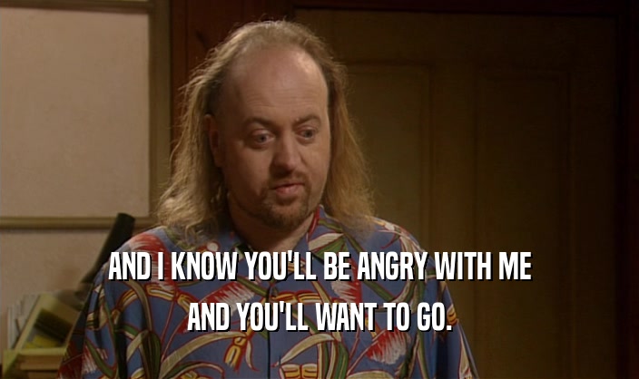 AND I KNOW YOU'LL BE ANGRY WITH ME AND YOU'LL WANT TO GO. 