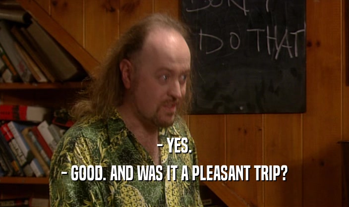 - YES. - GOOD. AND WAS IT A PLEASANT TRIP? 