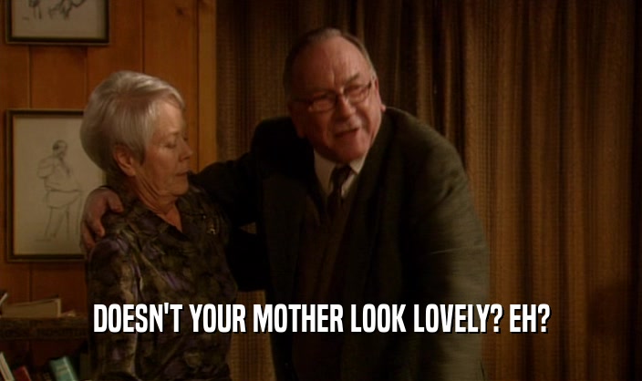 DOESN'T YOUR MOTHER LOOK LOVELY? EH?  