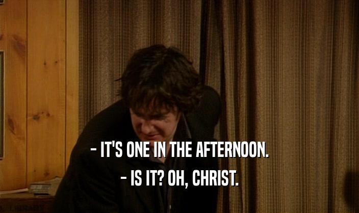 - IT'S ONE IN THE AFTERNOON.
 - IS IT? OH, CHRIST.
 