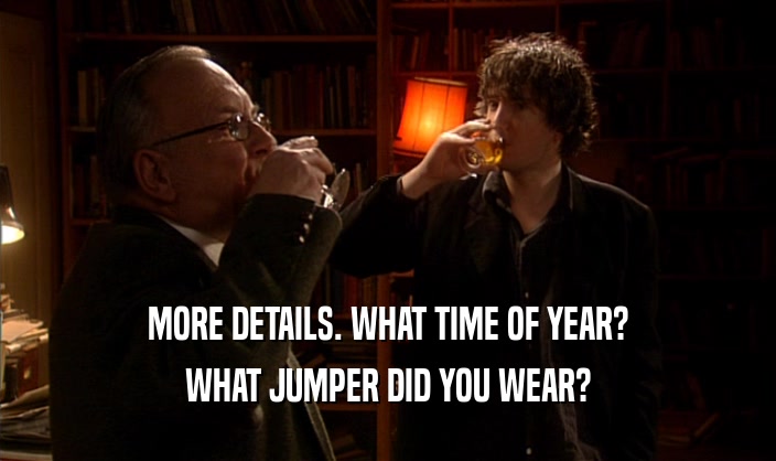 MORE DETAILS. WHAT TIME OF YEAR? WHAT JUMPER DID YOU WEAR? 