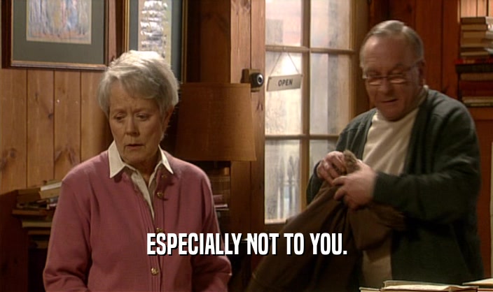ESPECIALLY NOT TO YOU.  