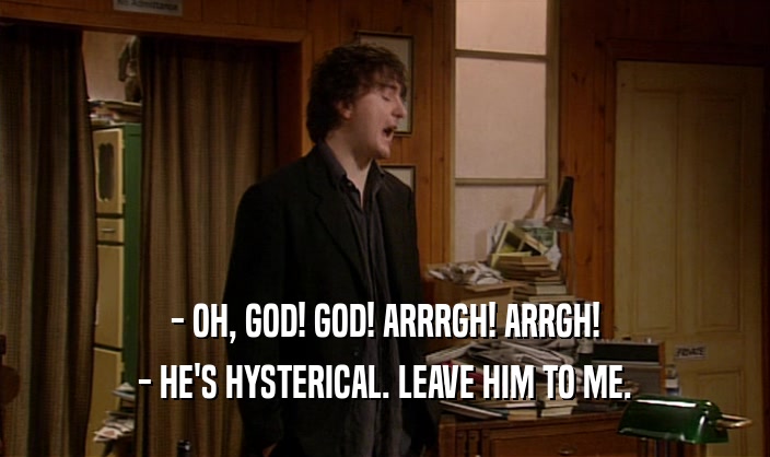 - OH, GOD! GOD! ARRRGH! ARRGH! - HE'S HYSTERICAL. LEAVE HIM TO ME. 