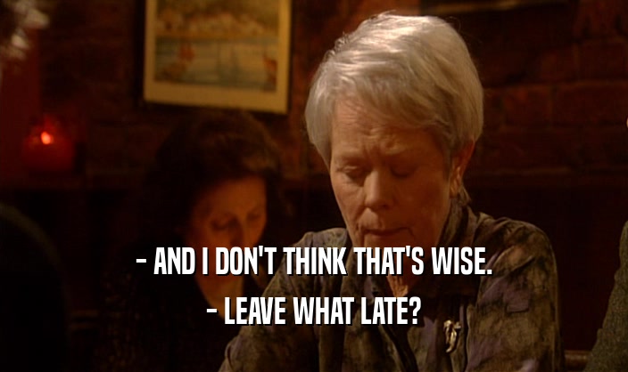- AND I DON'T THINK THAT'S WISE. - LEAVE WHAT LATE? 