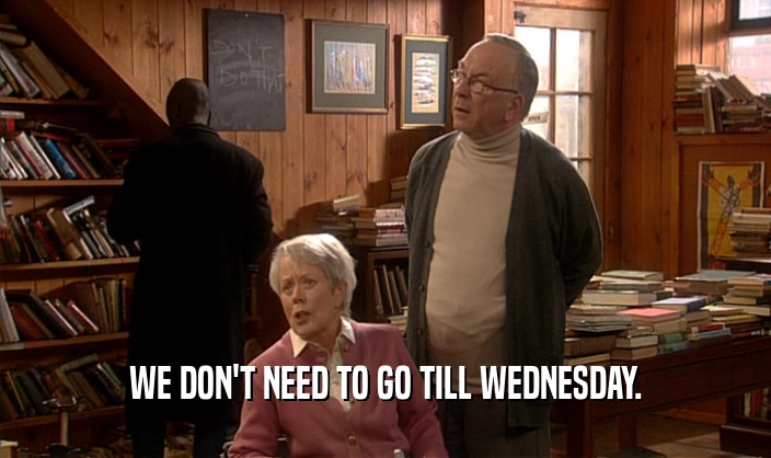 WE DON'T NEED TO GO TILL WEDNESDAY.
  