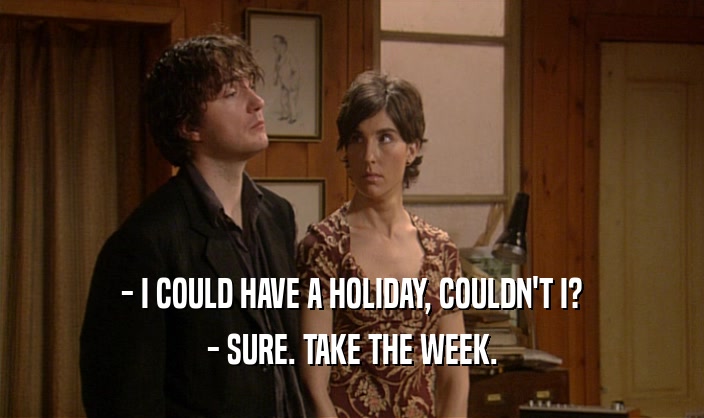 - I COULD HAVE A HOLIDAY, COULDN'T I?
 - SURE. TAKE THE WEEK.
 