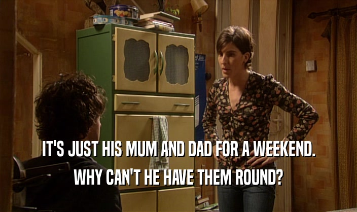 IT'S JUST HIS MUM AND DAD FOR A WEEKEND. WHY CAN'T HE HAVE THEM ROUND? 