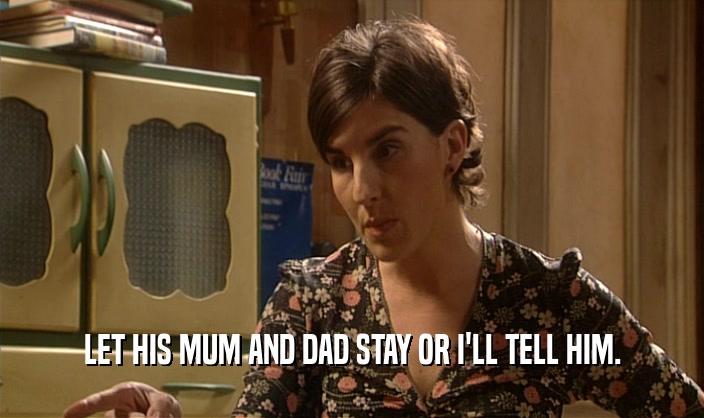 LET HIS MUM AND DAD STAY OR I'LL TELL HIM.  