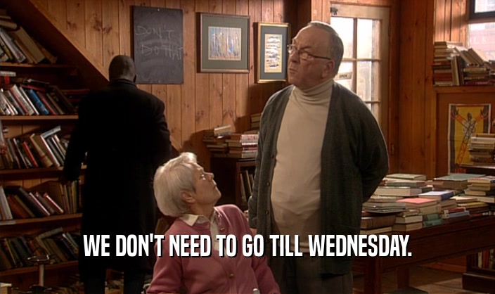 WE DON'T NEED TO GO TILL WEDNESDAY.
  