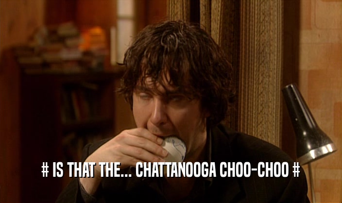 # IS THAT THE... CHATTANOOGA CHOO-CHOO #  
