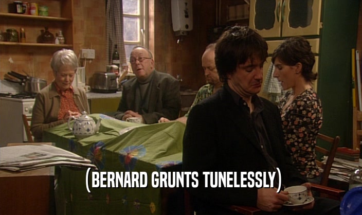 (BERNARD GRUNTS TUNELESSLY)  