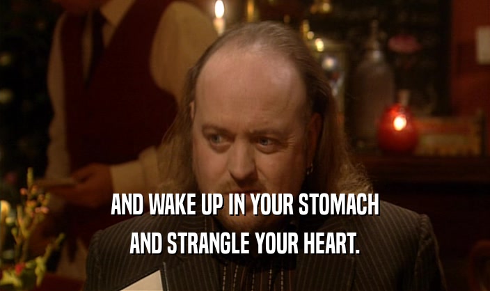 AND WAKE UP IN YOUR STOMACH AND STRANGLE YOUR HEART. 