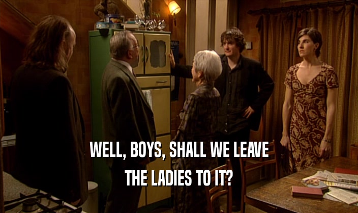 WELL, BOYS, SHALL WE LEAVE THE LADIES TO IT? 