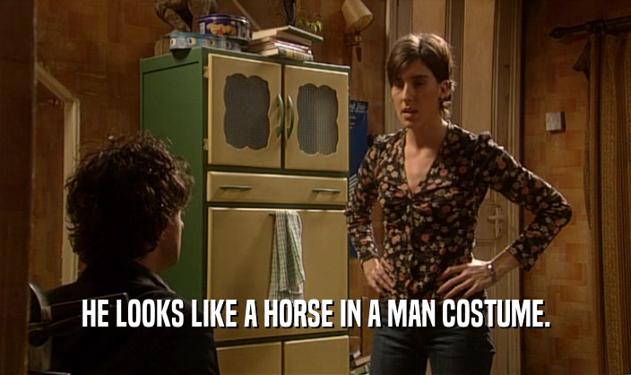 HE LOOKS LIKE A HORSE IN A MAN COSTUME.  