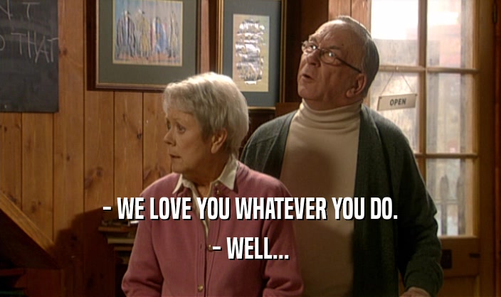 - WE LOVE YOU WHATEVER YOU DO.
 - WELL...
 
