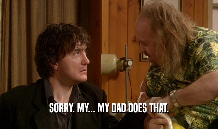 SORRY. MY... MY DAD DOES THAT.  