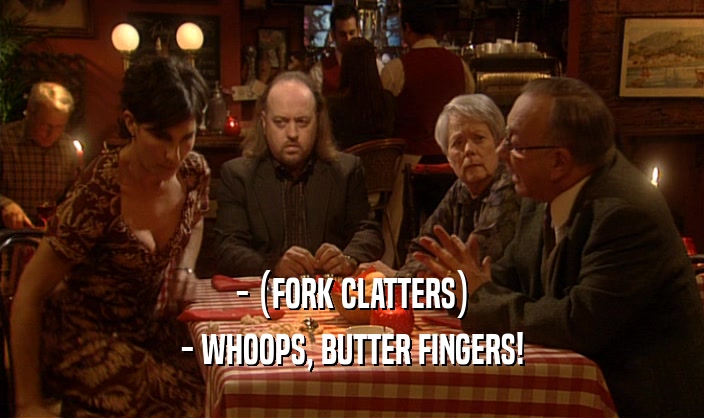 - (FORK CLATTERS) - WHOOPS, BUTTER FINGERS! 