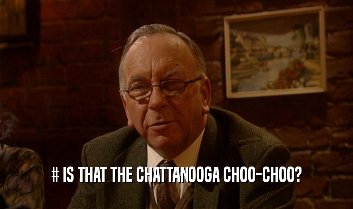 # IS THAT THE CHATTANOOGA CHOO-CHOO?  