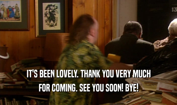 IT'S BEEN LOVELY. THANK YOU VERY MUCH FOR COMING. SEE YOU SOON! BYE! 