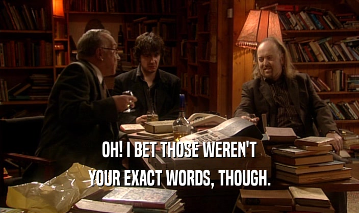 OH! I BET THOSE WEREN'T YOUR EXACT WORDS, THOUGH. 