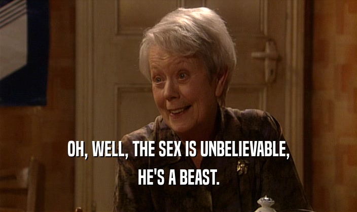 OH, WELL, THE SEX IS UNBELIEVABLE, HE'S A BEAST. 