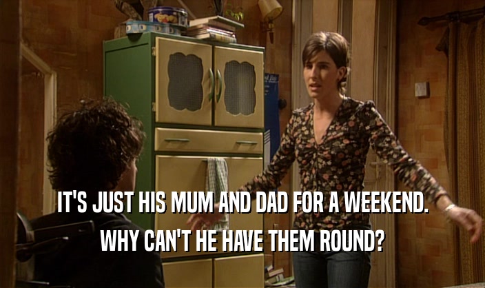 IT'S JUST HIS MUM AND DAD FOR A WEEKEND. WHY CAN'T HE HAVE THEM ROUND? 