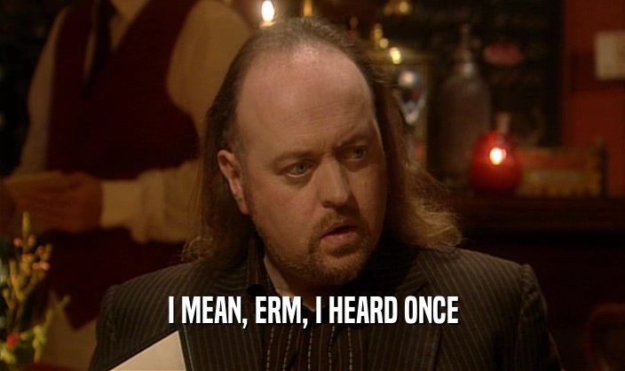 I MEAN, ERM, I HEARD ONCE  