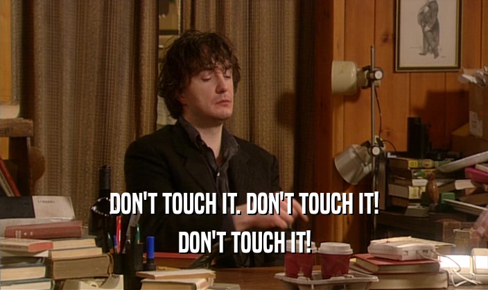 DON'T TOUCH IT. DON'T TOUCH IT! DON'T TOUCH IT! 