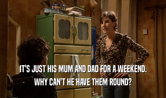 IT'S JUST HIS MUM AND DAD FOR A WEEKEND. WHY CAN'T HE HAVE THEM ROUND? 