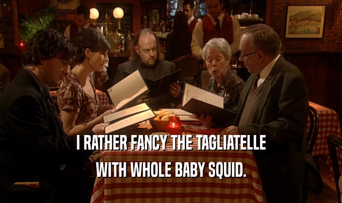 I RATHER FANCY THE TAGLIATELLE
 WITH WHOLE BABY SQUID.
 