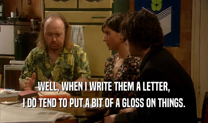 WELL, WHEN I WRITE THEM A LETTER, I DO TEND TO PUT A BIT OF A GLOSS ON THINGS. 