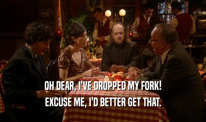 OH DEAR, I'VE DROPPED MY FORK! EXCUSE ME, I'D BETTER GET THAT. 