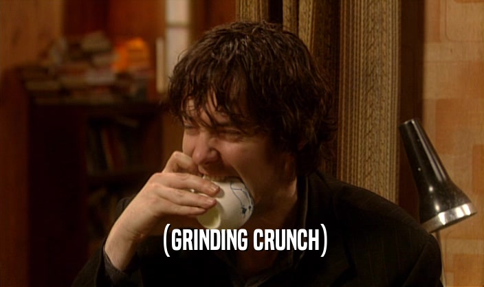 (GRINDING CRUNCH)  