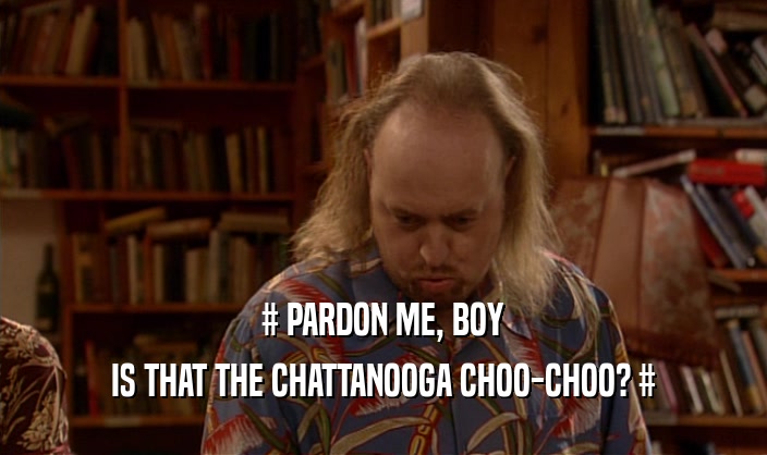 # PARDON ME, BOY IS THAT THE CHATTANOOGA CHOO-CHOO? # 