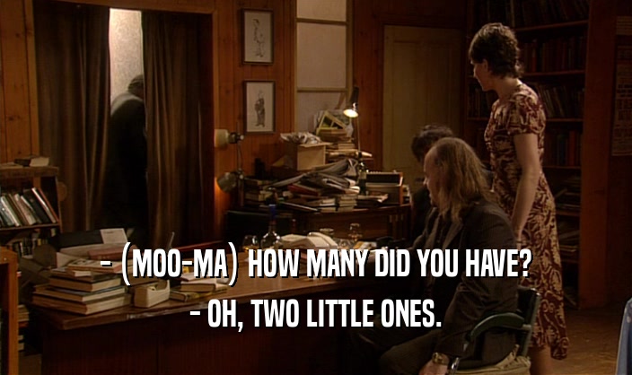- (MOO-MA) HOW MANY DID YOU HAVE?
 - OH, TWO LITTLE ONES.
 