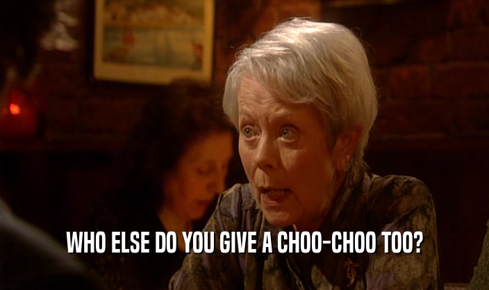 WHO ELSE DO YOU GIVE A CHOO-CHOO TOO?  