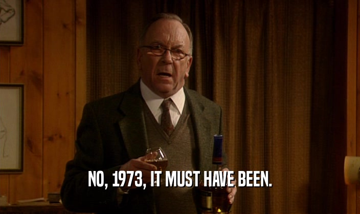 NO, 1973, IT MUST HAVE BEEN.  
