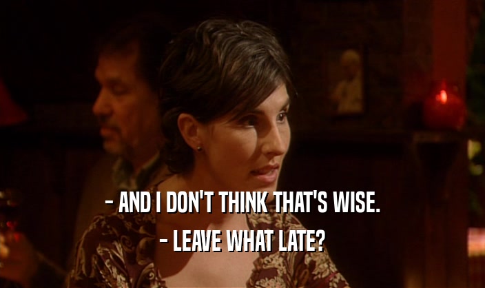 - AND I DON'T THINK THAT'S WISE. - LEAVE WHAT LATE? 