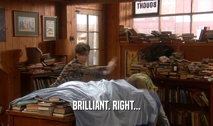 BRILLIANT. RIGHT...  