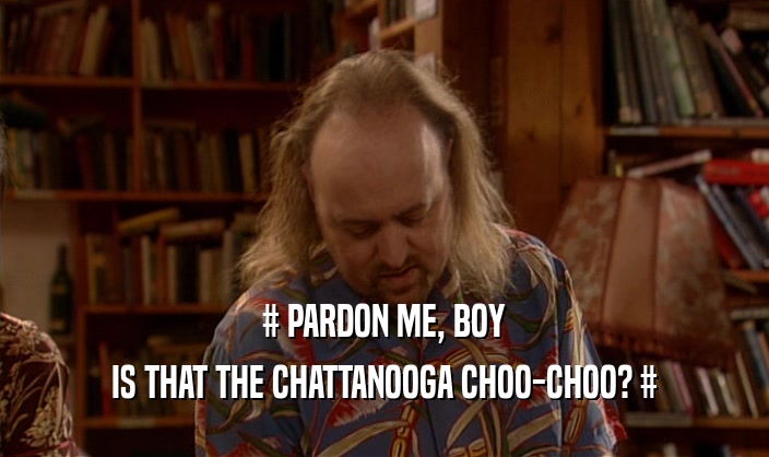 # PARDON ME, BOY IS THAT THE CHATTANOOGA CHOO-CHOO? # 