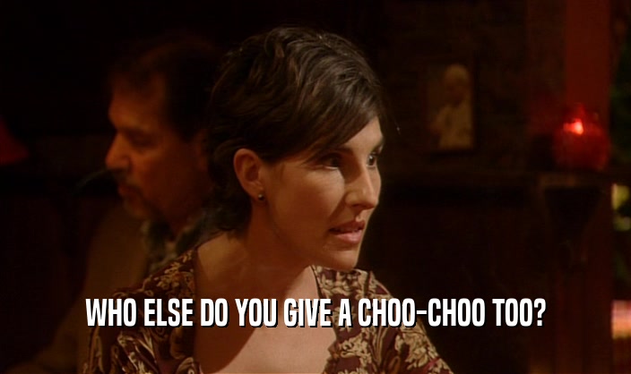 WHO ELSE DO YOU GIVE A CHOO-CHOO TOO?  