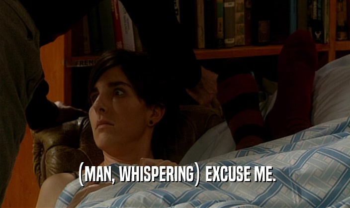 (MAN, WHISPERING) EXCUSE ME.  