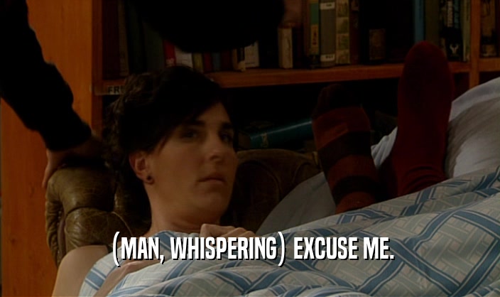 (MAN, WHISPERING) EXCUSE ME.  