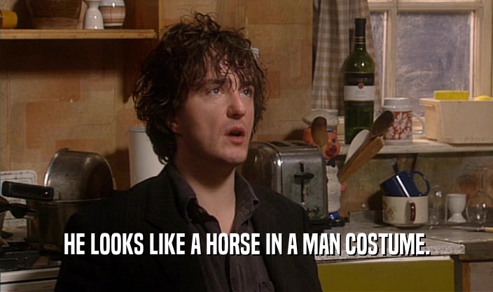 HE LOOKS LIKE A HORSE IN A MAN COSTUME.  